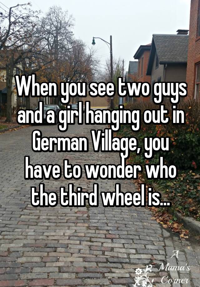 When you see two guys and a girl hanging out in German Village, you have to wonder who the third wheel is...