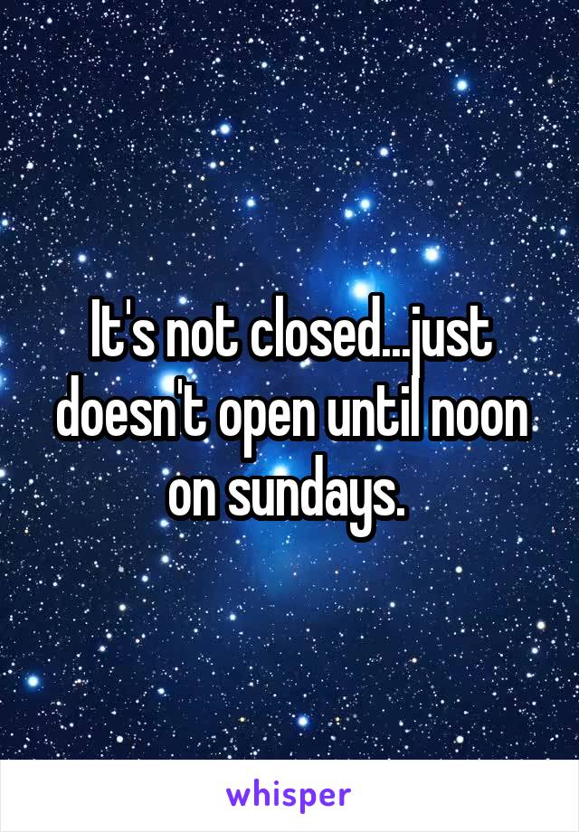 It's not closed...just doesn't open until noon on sundays. 