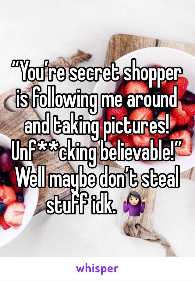 “You’re secret shopper is following me around and taking pictures! Unf**cking believable!”
Well maybe don’t steal stuff idk. 🤷🏻‍♀️