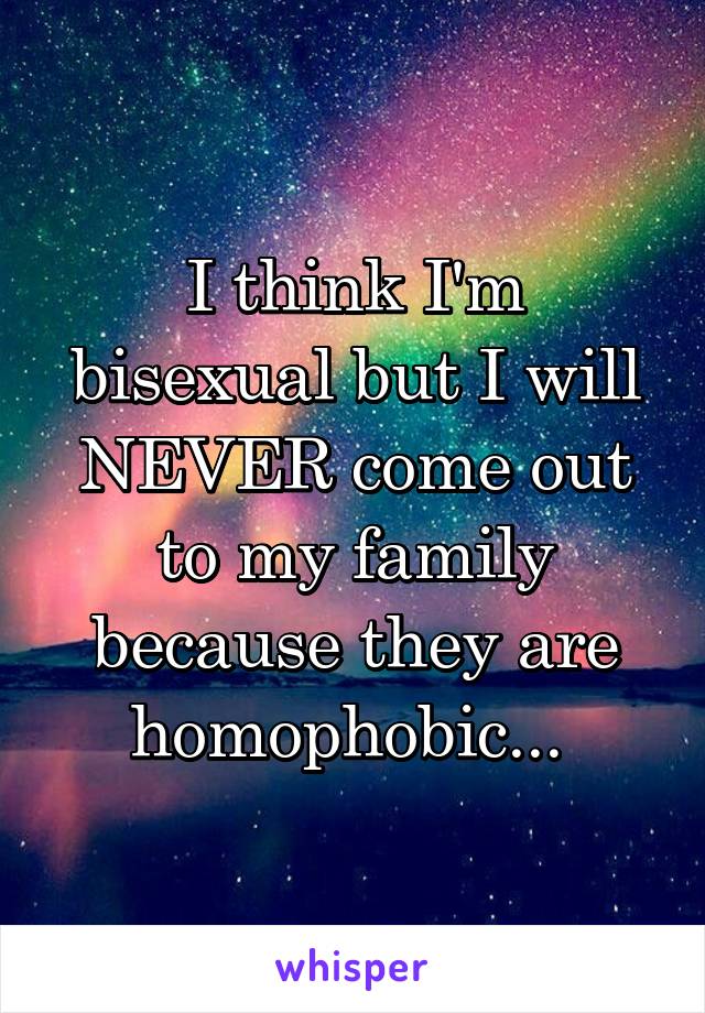 I think I'm bisexual but I will NEVER come out to my family because they are homophobic... 