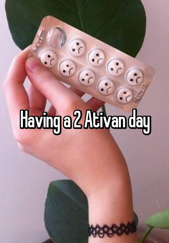 Having a 2 Ativan day