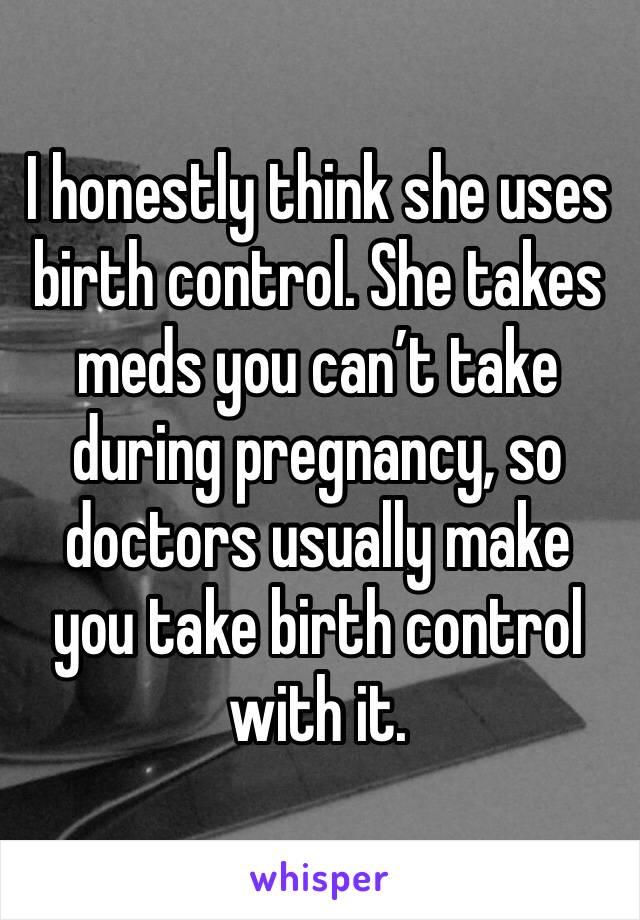 I honestly think she uses birth control. She takes meds you can’t take during pregnancy, so doctors usually make you take birth control with it.