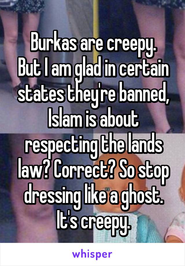 Burkas are creepy.
But I am glad in certain states they're banned, Islam is about respecting the lands law? Correct? So stop dressing like a ghost. It's creepy.