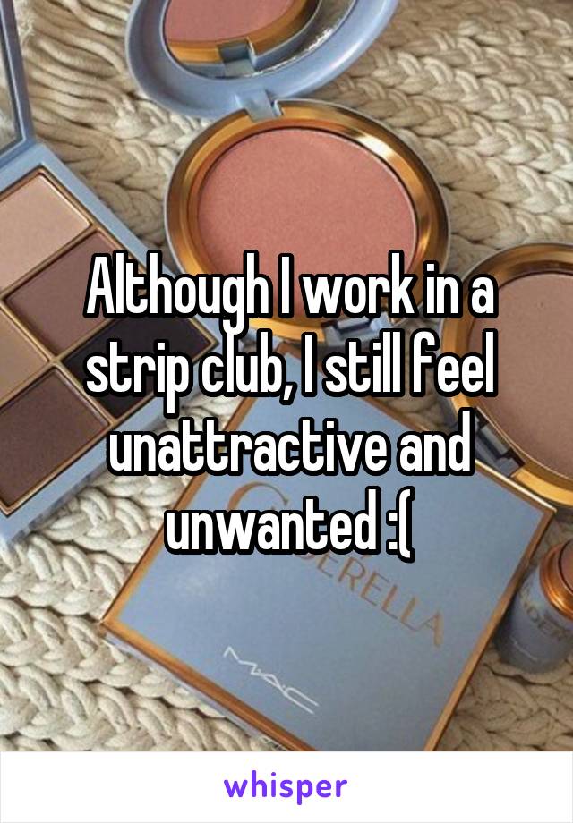 Although I work in a strip club, I still feel unattractive and unwanted :(