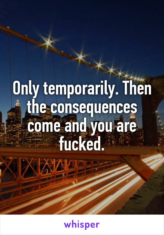 Only temporarily. Then the consequences come and you are fucked.