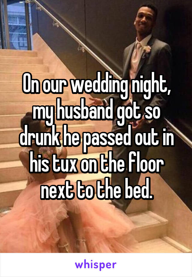 On our wedding night, my husband got so drunk he passed out in his tux on the floor next to the bed.