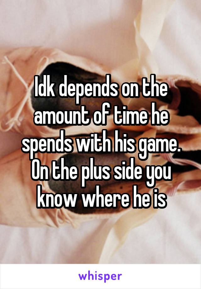 Idk depends on the amount of time he spends with his game. On the plus side you know where he is