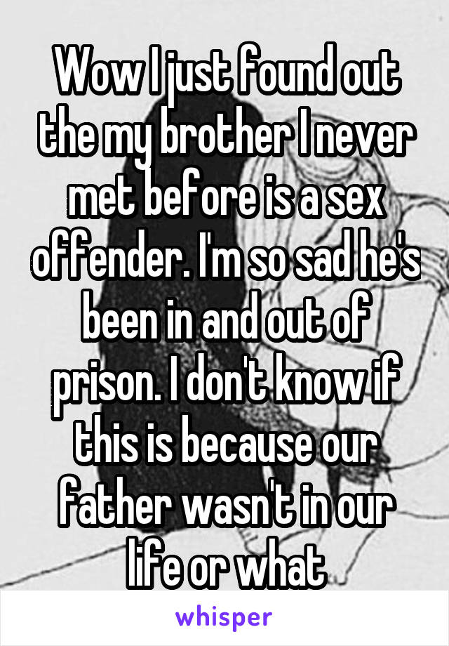 Wow I just found out the my brother I never met before is a sex offender. I'm so sad he's been in and out of prison. I don't know if this is because our father wasn't in our life or what