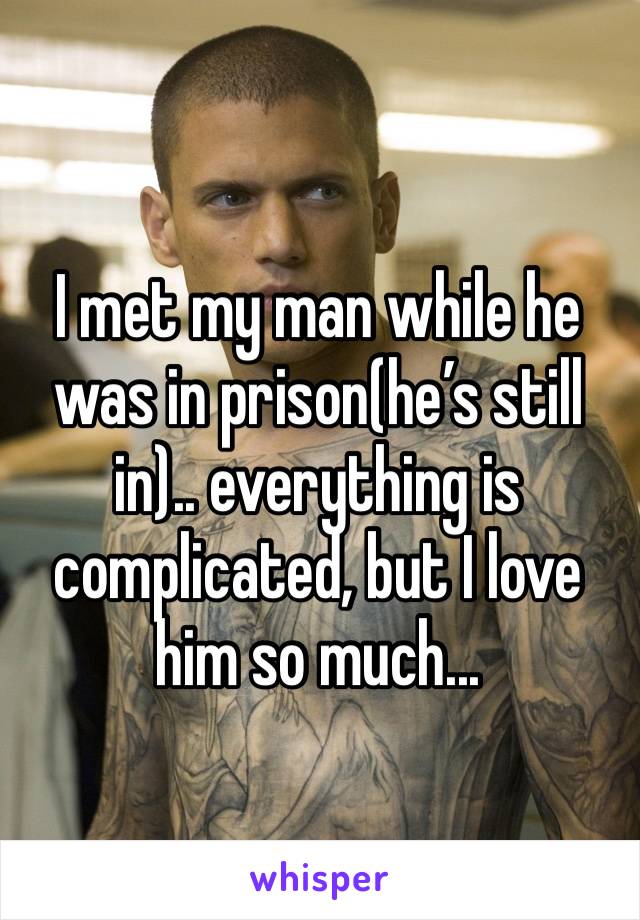 I met my man while he was in prison(he’s still in).. everything is complicated, but I love him so much... 