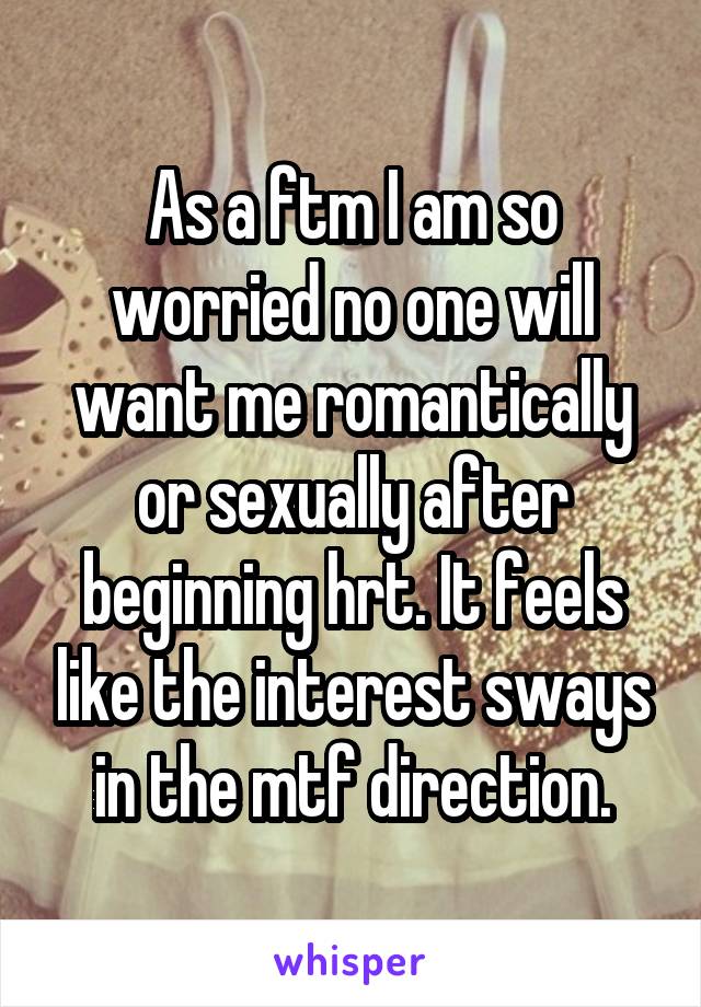 As a ftm I am so worried no one will want me romantically or sexually after beginning hrt. It feels like the interest sways in the mtf direction.
