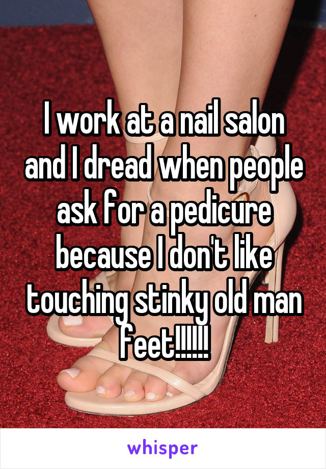 I work at a nail salon and I dread when people ask for a pedicure because I don't like touching stinky old man feet!!!!!!