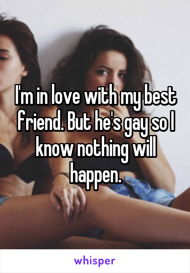 I'm in love with my best friend. But he's gay so I know nothing will happen.