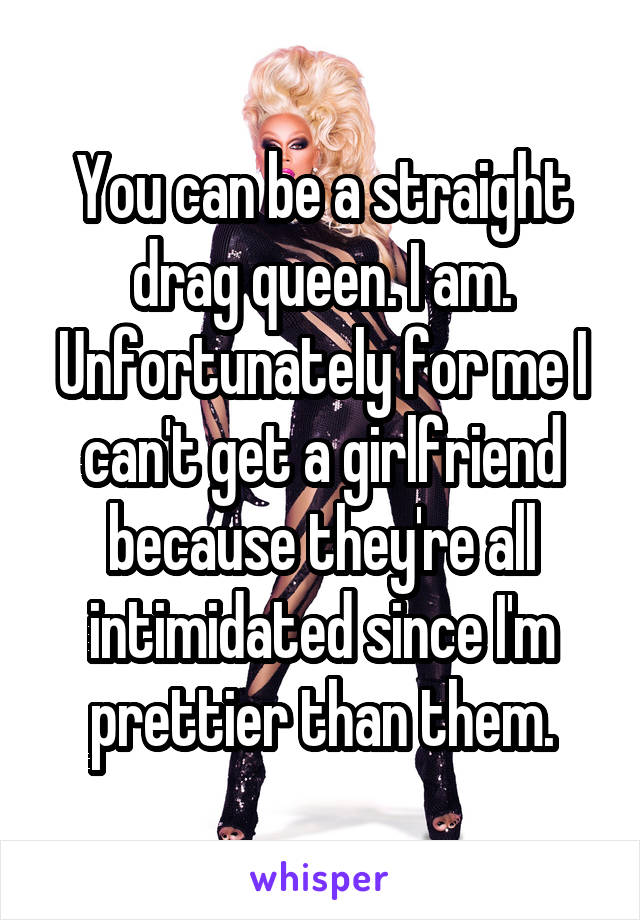You can be a straight drag queen. I am. Unfortunately for me I can't get a girlfriend because they're all intimidated since I'm prettier than them.