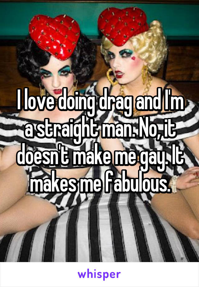 I love doing drag and I'm a straight man. No, it doesn't make me gay. It makes me fabulous.