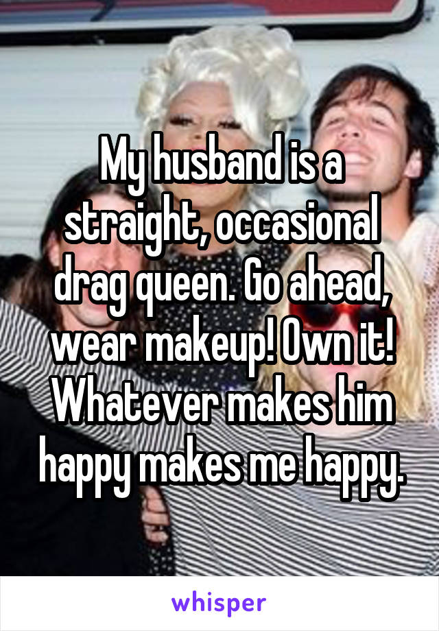 My husband is a straight, occasional drag queen. Go ahead, wear makeup! Own it! Whatever makes him happy makes me happy.