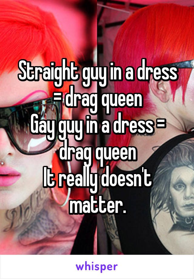 Straight guy in a dress = drag queen
Gay guy in a dress = drag queen
It really doesn't matter.