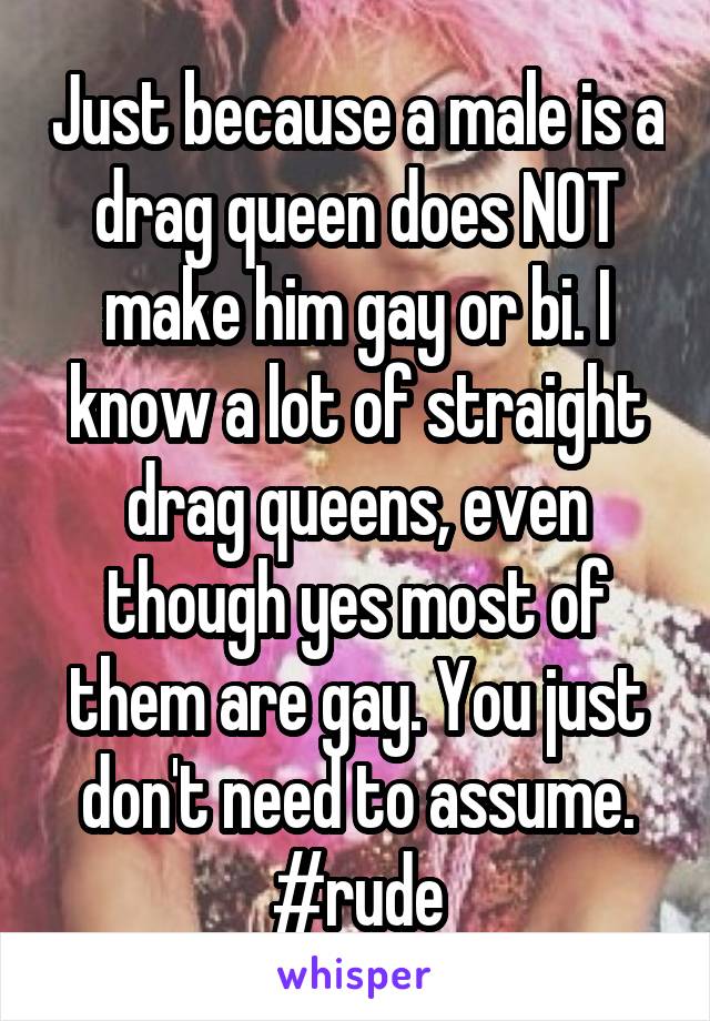 Just because a male is a drag queen does NOT make him gay or bi. I know a lot of straight drag queens, even though yes most of them are gay. You just don't need to assume. #rude