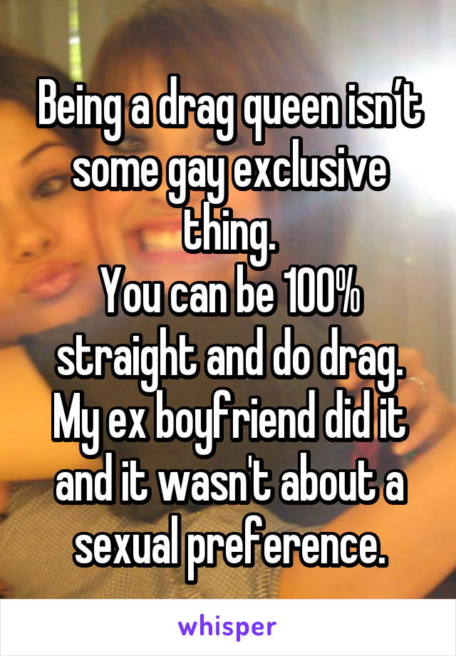 Being a drag queen isn’t some gay exclusive thing.
You can be 100% straight and do drag. My ex boyfriend did it and it wasn't about a sexual preference.