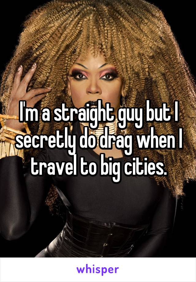 I'm a straight guy but I secretly do drag when I travel to big cities.