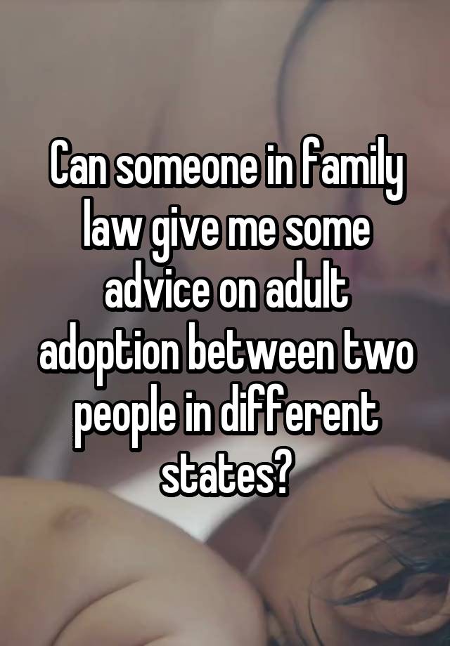 Can someone in family law give me some advice on adult adoption between two people in different states?