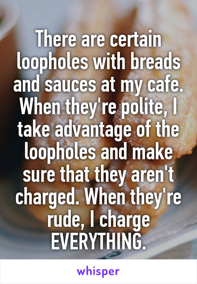 There are certain loopholes with breads and sauces at my cafe. When they're polite, I take advantage of the loopholes and make sure that they aren't charged. When they're rude, I charge EVERYTHING.