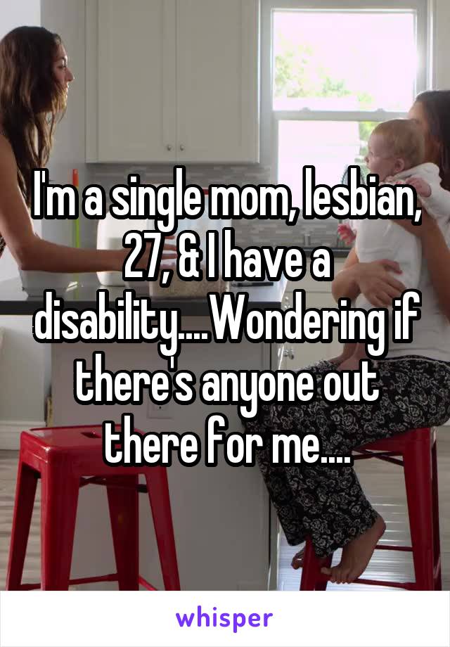 I'm a single mom, lesbian, 27, & I have a disability....Wondering if there's anyone out there for me....