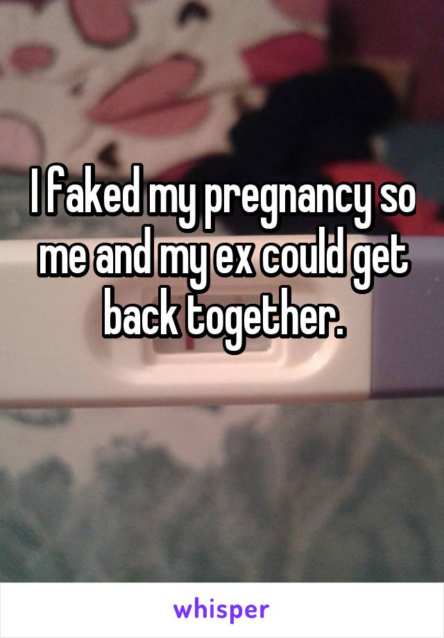 I faked my pregnancy so me and my ex could get back together.

