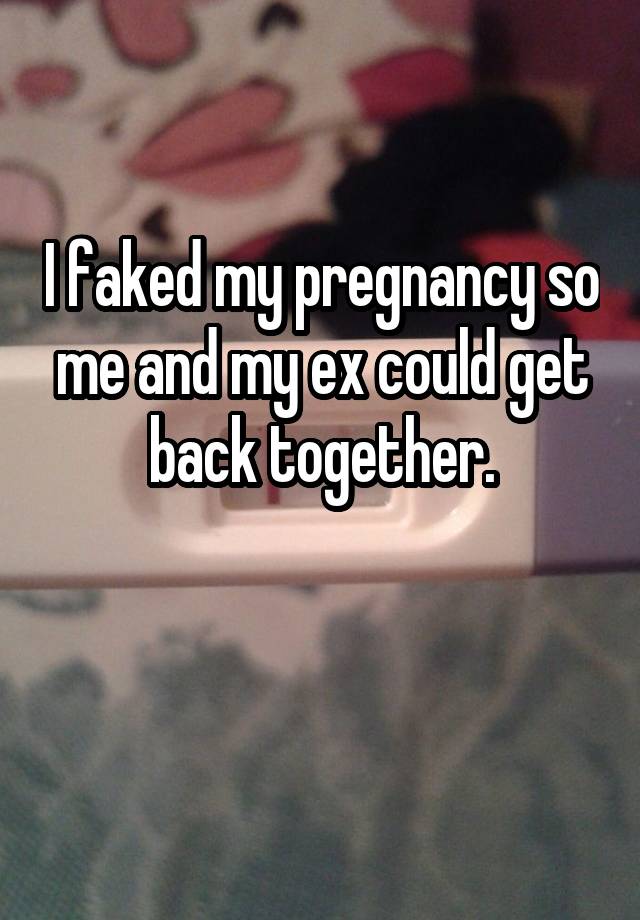 I faked my pregnancy so me and my ex could get back together.

