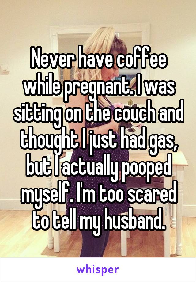 Never have coffee while pregnant. I was sitting on the couch and thought I just had gas, but I actually pooped myself. I'm too scared to tell my husband.