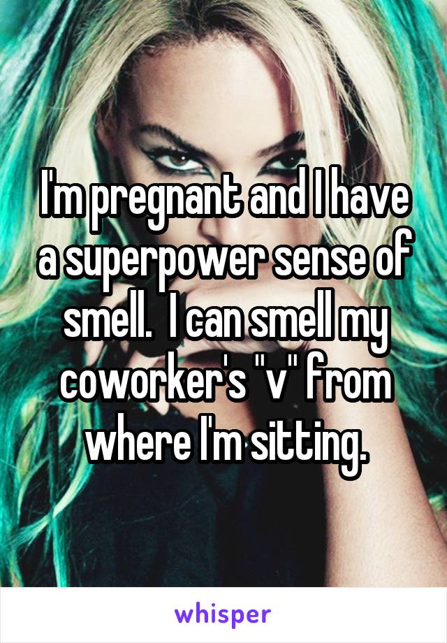 I'm pregnant and I have a superpower sense of smell.  I can smell my coworker's "v" from where I'm sitting.