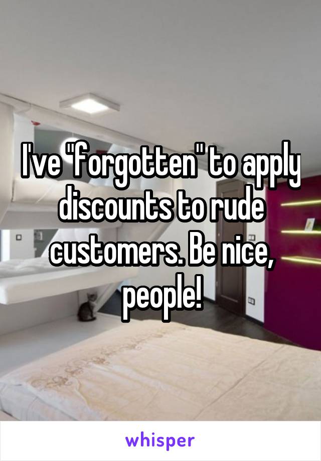 I've "forgotten" to apply discounts to rude customers. Be nice, people!