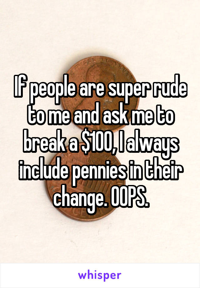 If people are super rude to me and ask me to break a $100, I always include pennies in their change. OOPS.