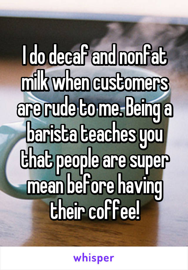 I do decaf and nonfat milk when customers are rude to me. Being a barista teaches you that people are super mean before having their coffee!