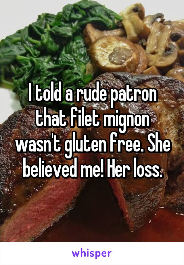 I told a rude patron that filet mignon wasn't gluten free. She believed me! Her loss.