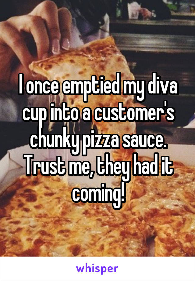 I once emptied my diva cup into a customer's chunky pizza sauce. Trust me, they had it coming!