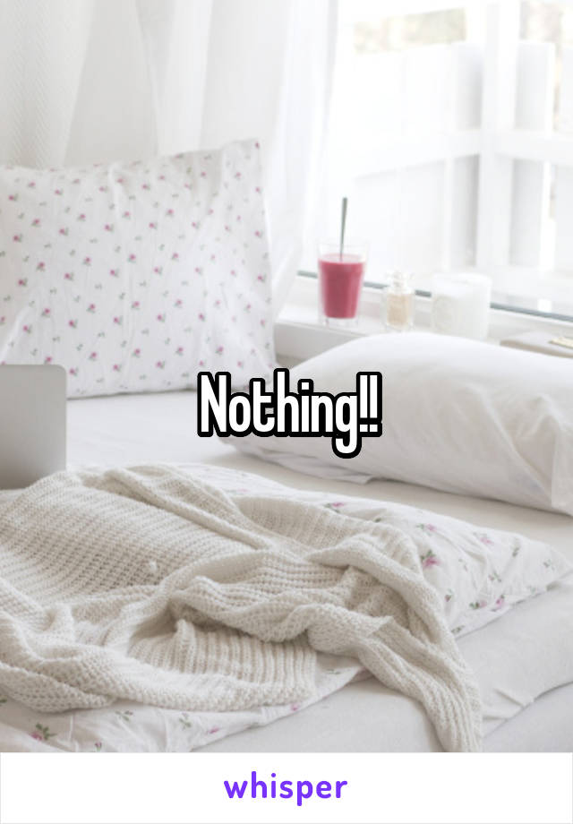 Nothing!!