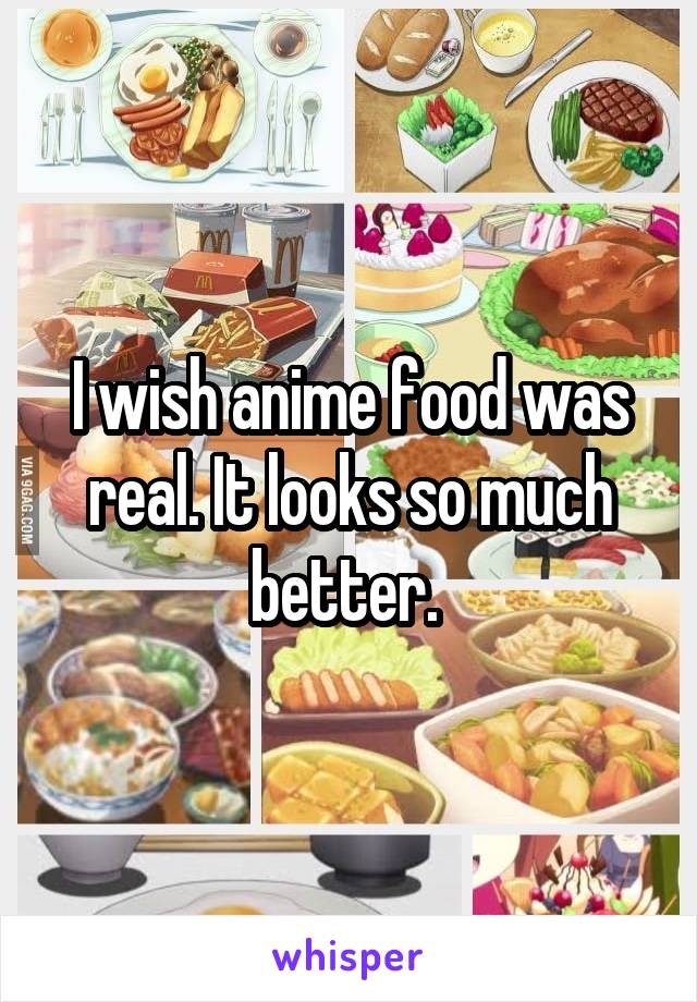 I wish anime food was real. It looks so much better. 