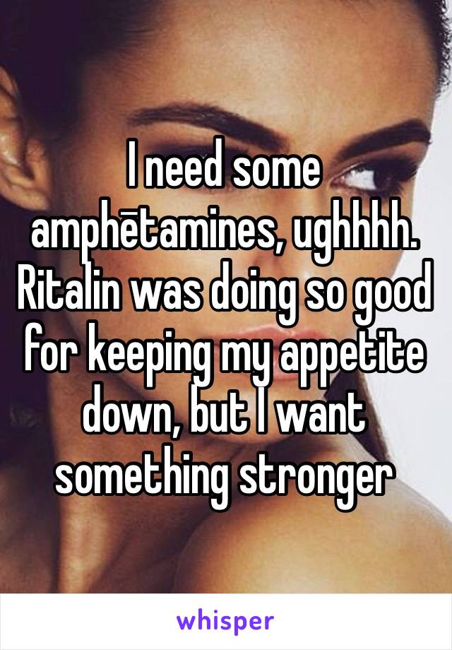 I need some amphētamines, ughhhh. Ritalin was doing so good for keeping my appetite down, but I want something stronger 