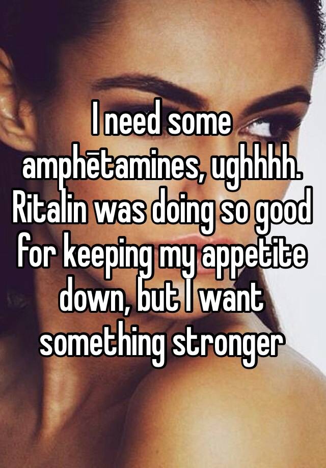 I need some amphētamines, ughhhh. Ritalin was doing so good for keeping my appetite down, but I want something stronger 