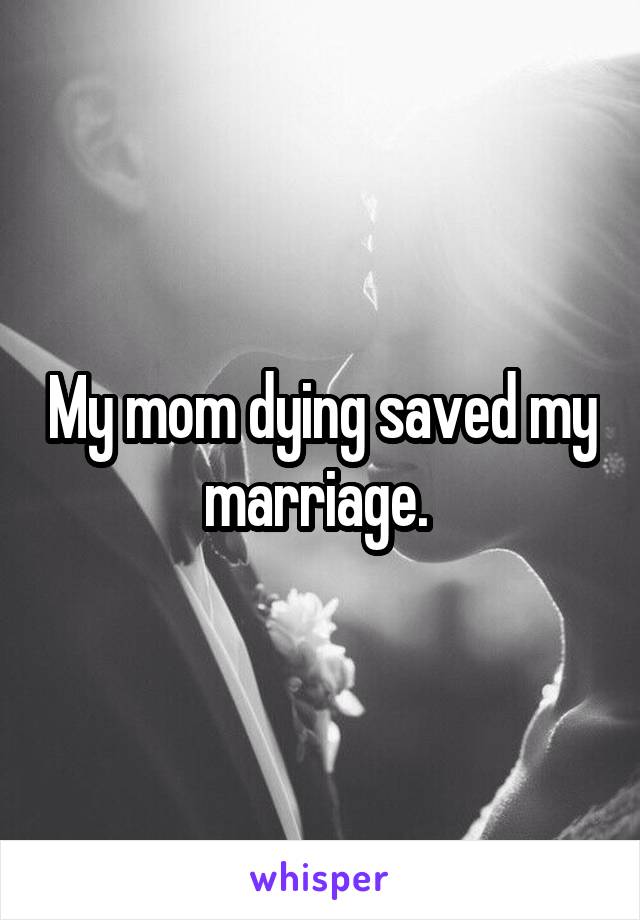 My mom dying saved my marriage. 