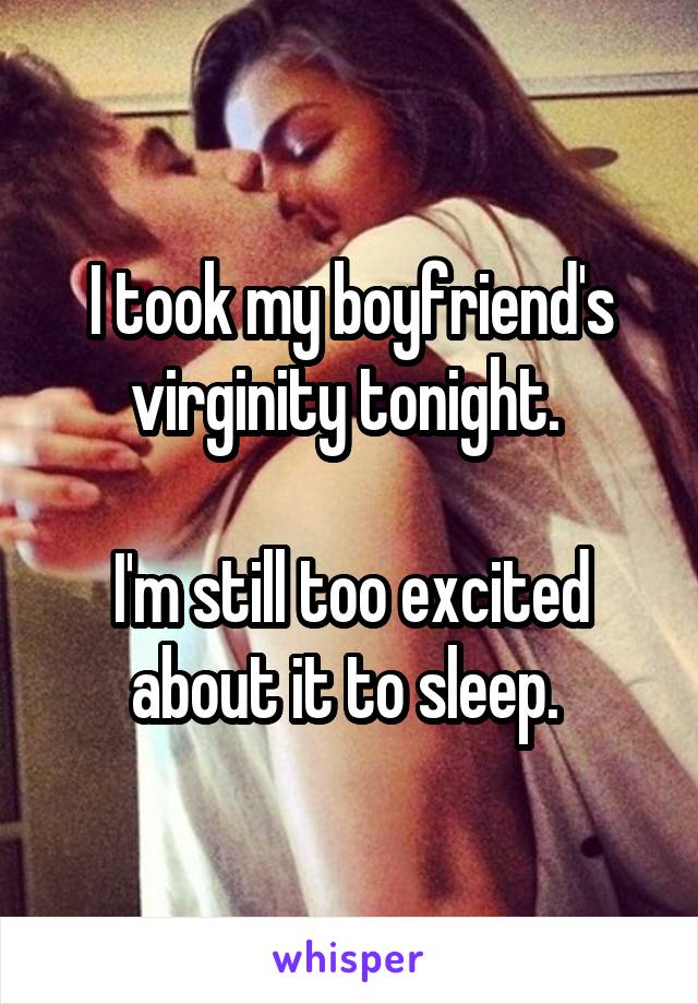 I took my boyfriend's virginity tonight. 

I'm still too excited about it to sleep. 