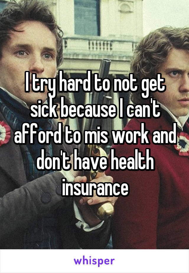 I try hard to not get sick because I can't afford to mis work and don't have health insurance