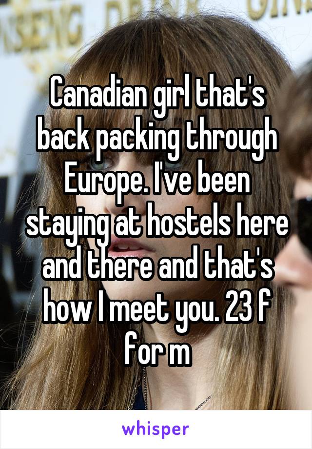 Canadian girl that's back packing through Europe. I've been staying at hostels here and there and that's how I meet you. 23 f for m