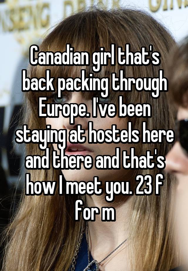 Canadian girl that's back packing through Europe. I've been staying at hostels here and there and that's how I meet you. 23 f for m