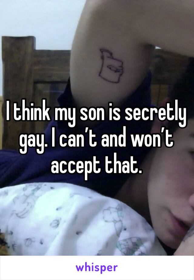 I think my son is secretly gay. I can’t and won’t accept that. 