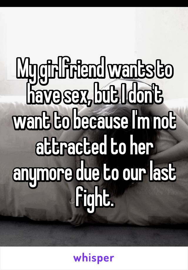 My girlfriend wants to have sex, but I don't want to because I'm not attracted to her anymore due to our last fight.