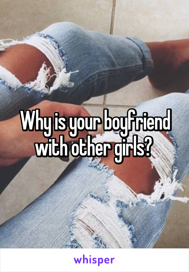 Why is your boyfriend with other girls? 