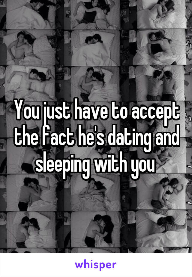 You just have to accept the fact he's dating and sleeping with you 