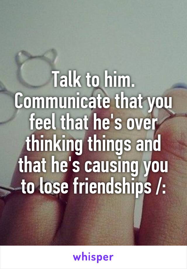 Talk to him. Communicate that you feel that he's over thinking things and that he's causing you to lose friendships /: