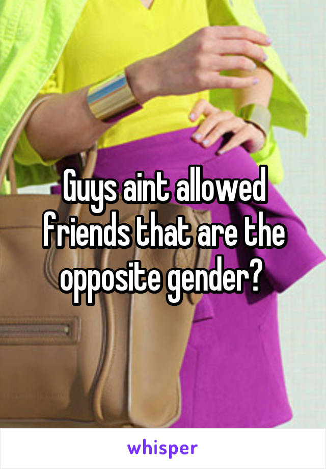 Guys aint allowed friends that are the opposite gender? 